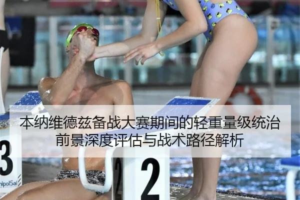 本纳维德兹备战大赛期间的轻重量级统治前景深度评估与战术路径解析